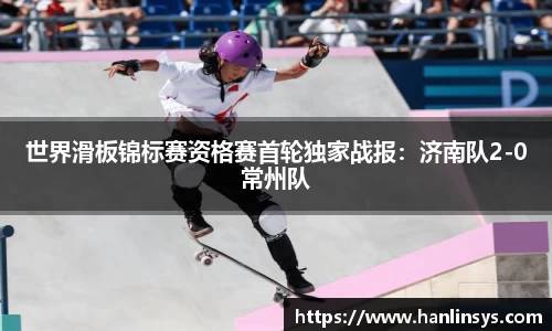世界滑板锦标赛资格赛首轮独家战报：济南队2-0常州队