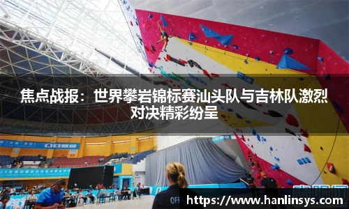 焦点战报：世界攀岩锦标赛汕头队与吉林队激烈对决精彩纷呈