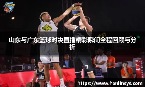 山东与广东篮球对决直播精彩瞬间全程回顾与分析