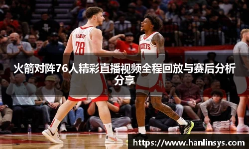 火箭对阵76人精彩直播视频全程回放与赛后分析分享